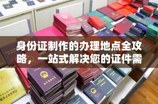 福山身份证制作的办理地点全攻略，一站式解决您的证件需求